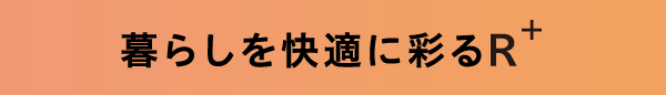 1.暮らしを快適に彩るR+